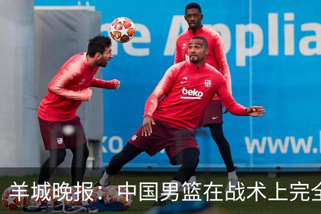 羊城晚报：中国男篮在战术上完全处于被动 场上队员显得有些无奈
